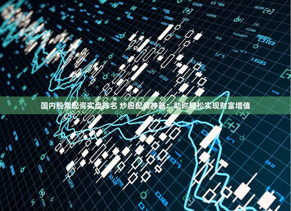 国内股票配资实盘排名 炒股配资神器：助你轻松实现财富增值