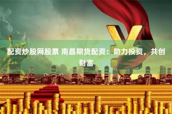 配资炒股网股票 南昌期货配资：助力投资，共创财富