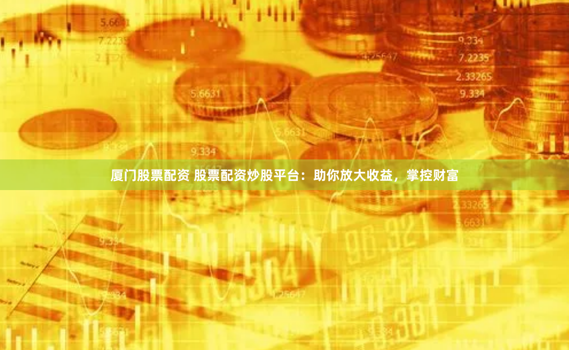 厦门股票配资 股票配资炒股平台：助你放大收益，掌控财富