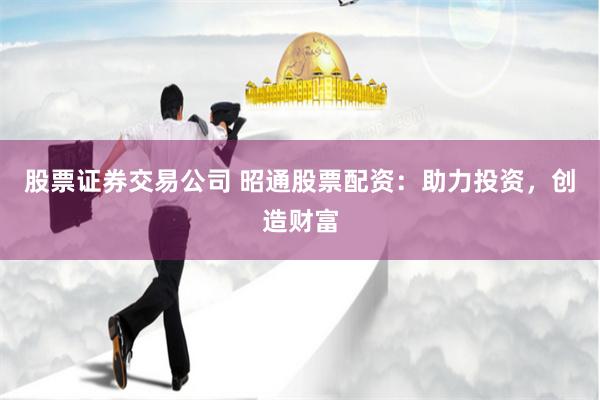 股票证券交易公司 昭通股票配资：助力投资，创造财富