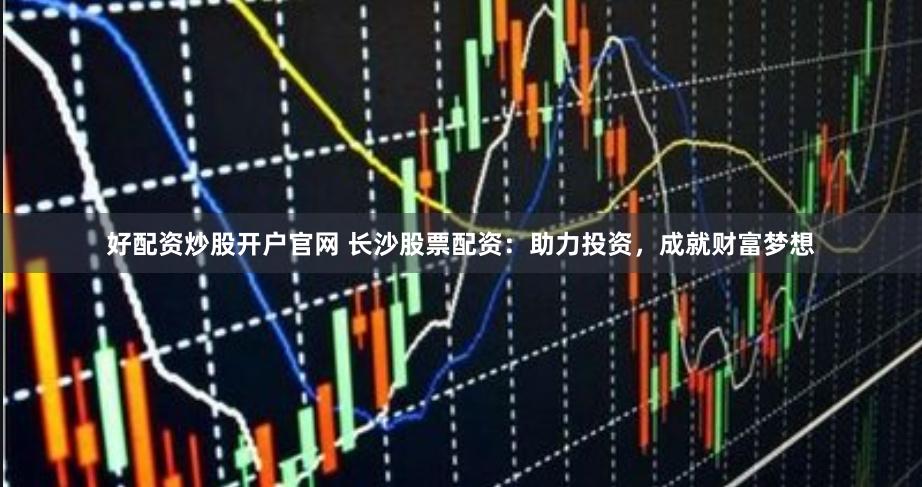 好配资炒股开户官网 长沙股票配资：助力投资，成就财富梦想