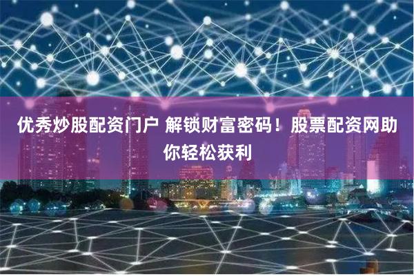 优秀炒股配资门户 解锁财富密码！股票配资网助你轻松获利