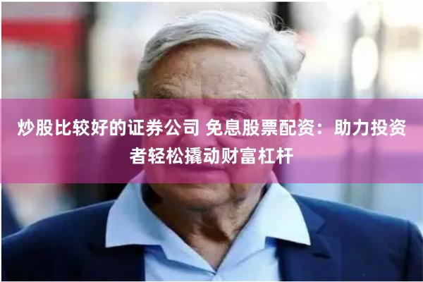 炒股比较好的证券公司 免息股票配资：助力投资者轻松撬动财富杠杆