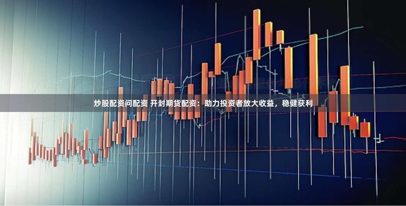 炒股配资问配资 开封期货配资：助力投资者放大收益，稳健获利