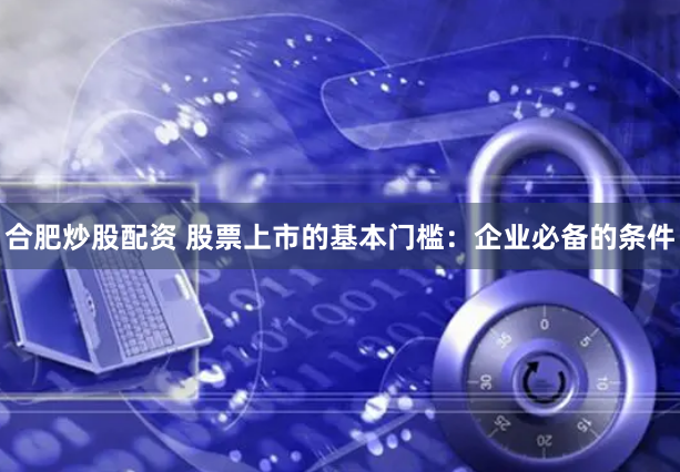 合肥炒股配资 股票上市的基本门槛：企业必备的条件