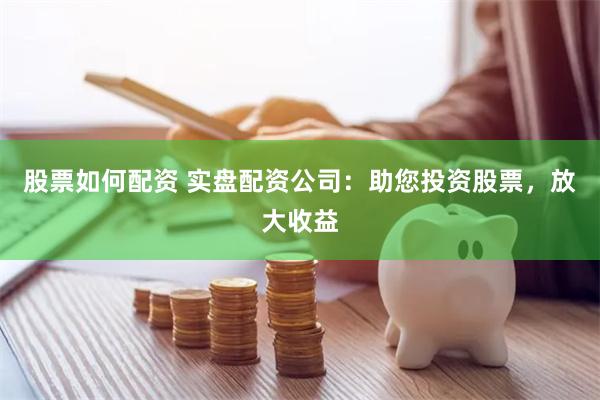 股票如何配资 实盘配资公司：助您投资股票，放大收益