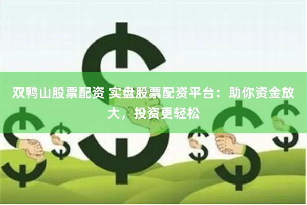 双鸭山股票配资 实盘股票配资平台：助你资金放大，投资更轻松
