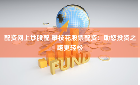 配资网上炒股配 攀枝花股票配资：助您投资之路更轻松