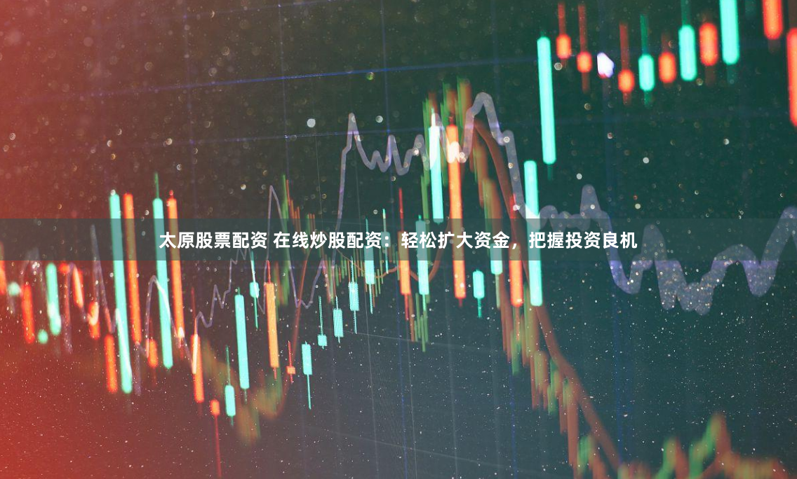 太原股票配资 在线炒股配资：轻松扩大资金，把握投资良机