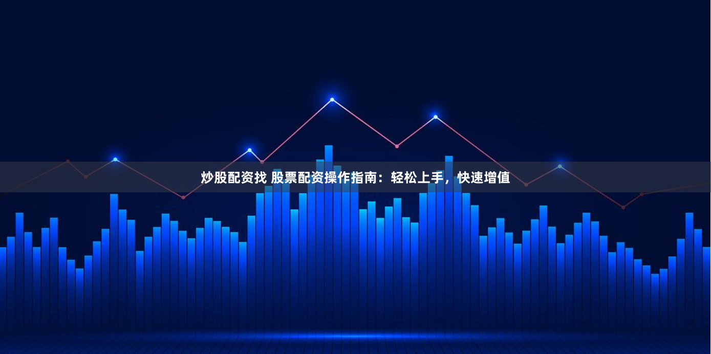 炒股配资找 股票配资操作指南：轻松上手，快速增值