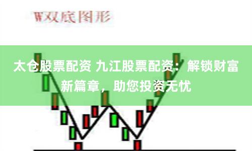 太仓股票配资 九江股票配资：解锁财富新篇章，助您投资无忧