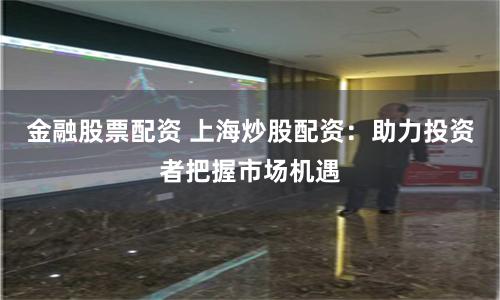 金融股票配资 上海炒股配资：助力投资者把握市场机遇