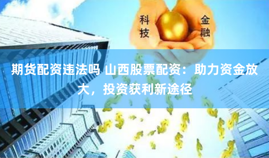 期货配资违法吗 山西股票配资：助力资金放大，投资获利新途径