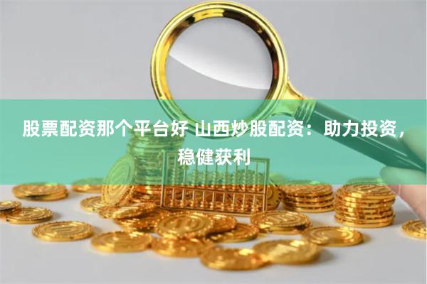 股票配资那个平台好 山西炒股配资：助力投资，稳健获利