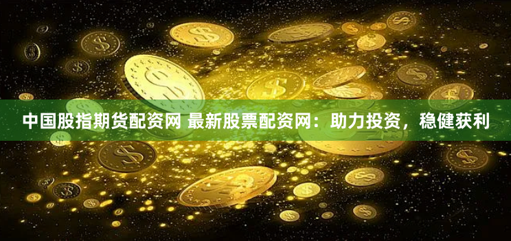 中国股指期货配资网 最新股票配资网：助力投资，稳健获利
