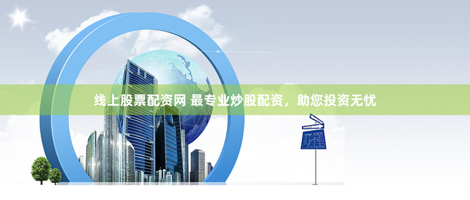 线上股票配资网 最专业炒股配资，助您投资无忧