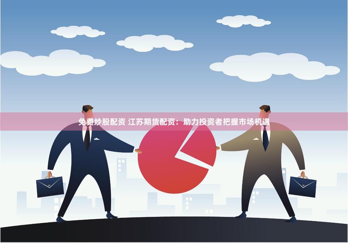 免费炒股配资 江苏期货配资：助力投资者把握市场机遇
