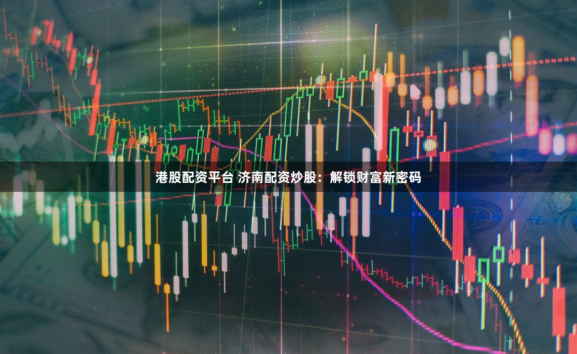 港股配资平台 济南配资炒股：解锁财富新密码
