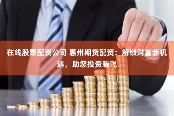 在线股票配资公司 惠州期货配资：解锁财富新机遇，助您投资腾飞