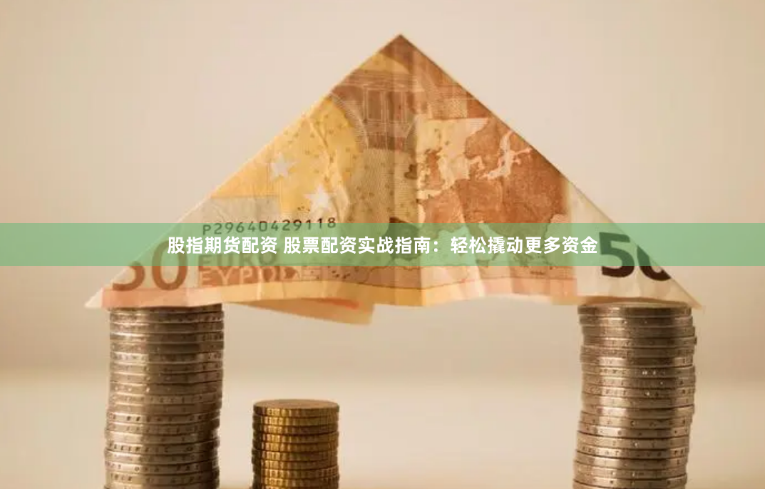 股指期货配资 股票配资实战指南：轻松撬动更多资金