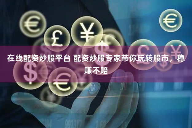 在线配资炒股平台 配资炒股专家带你玩转股市，稳赚不赔