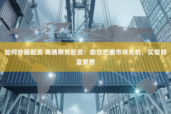 如何炒股配资 南通期货配资:助您把握市场先机,实现财富梦想