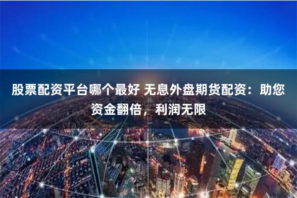 股票配资平台哪个最好 无息外盘期货配资:助您资金翻倍,利润无限