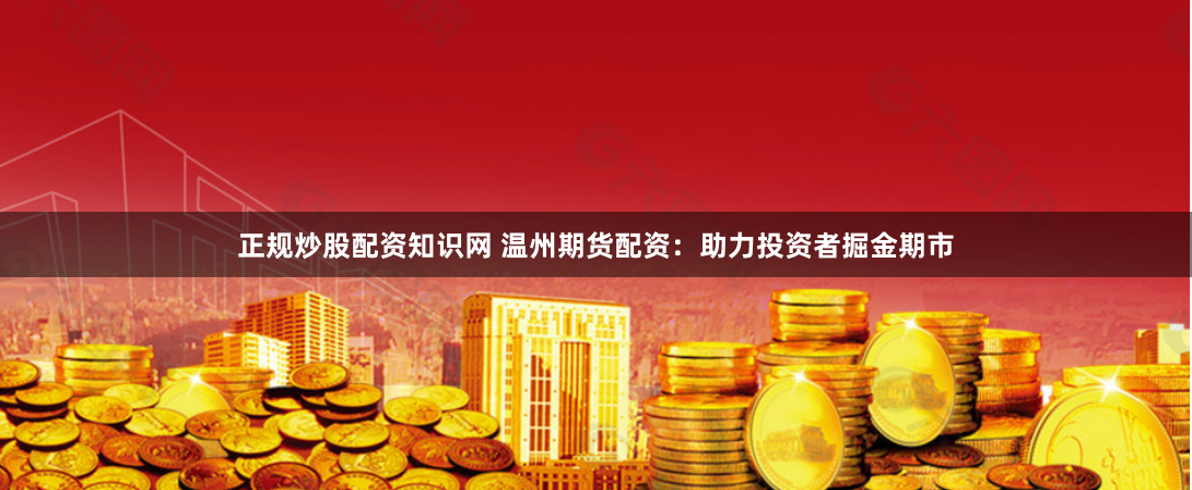 正规炒股配资知识网 温州期货配资:助力投资者掘金期市