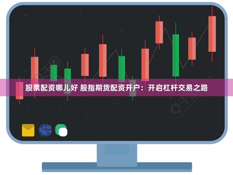 股票配资哪儿好 股指期货配资开户：开启杠杆交易之路