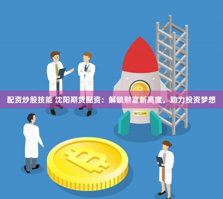 配资炒股技能 沈阳期货配资:解锁财富新高度,助力投资梦想