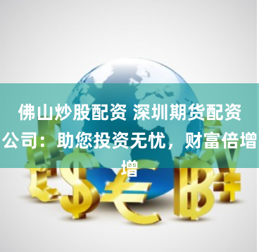 佛山炒股配资 深圳期货配资公司:助您投资无忧,财富倍增