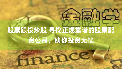 股票跟投炒股 寻找正规靠谱的股票配资公司，助你投资无忧