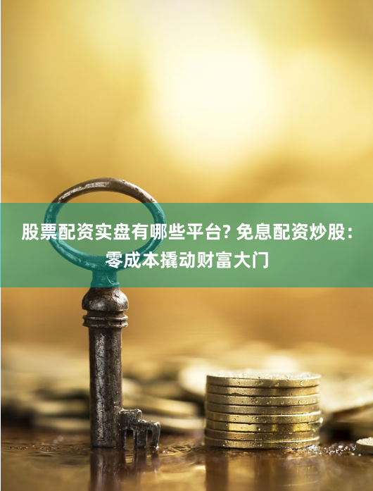 股票配资实盘有哪些平台? 免息配资炒股：零成本撬动财富大门