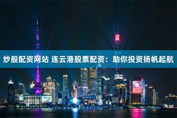 炒股配资网站 连云港股票配资：助你投资扬帆起航
