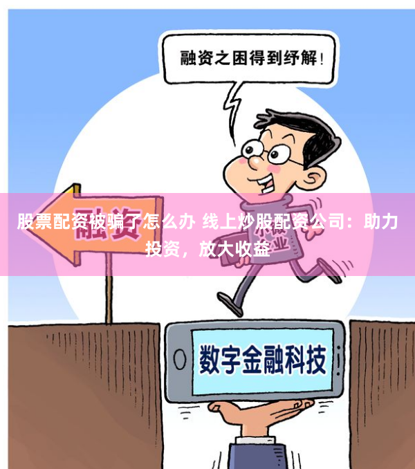 股票配资被骗了怎么办 线上炒股配资公司:助力投资,放大收益