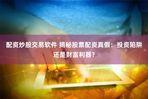 配资炒股交易软件 揭秘股票配资真假:投资陷阱还是财富利器?