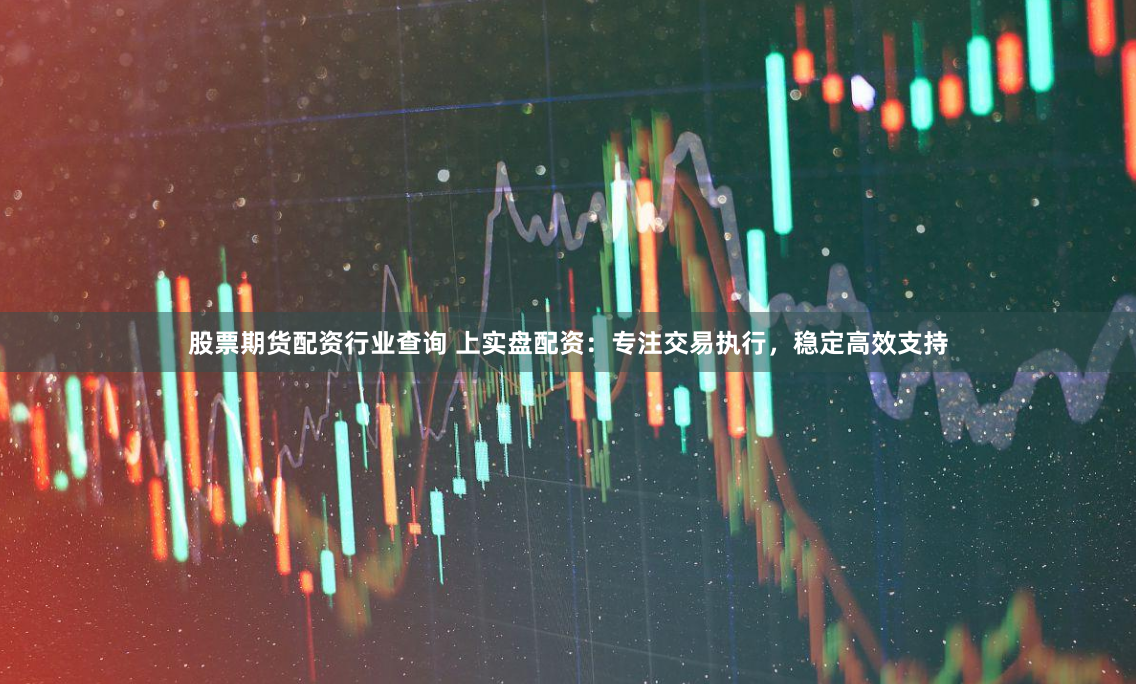股票期货配资行业查询 上实盘配资：专注交易执行，稳定高效支持