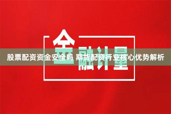 股票配资资金安全吗 期货配资行业核心优势解析