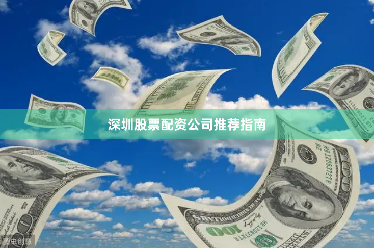 深圳股票配资公司推荐指南