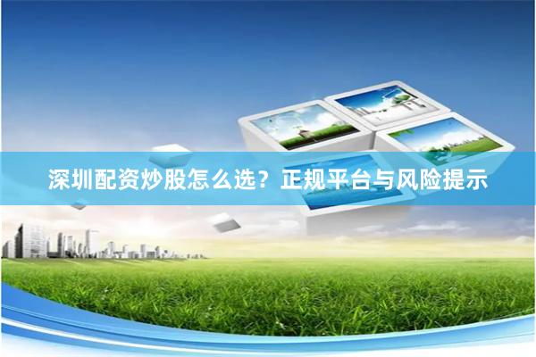 深圳配资炒股怎么选？正规平台与风险提示