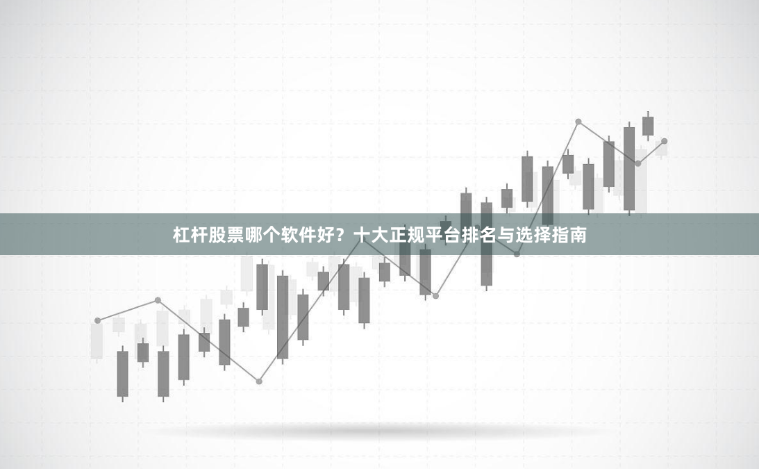 杠杆股票哪个软件好？十大正规平台排名与选择指南
