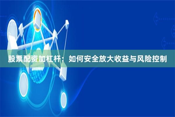 股票配资加杠杆:如何安全放大收益与风险控制