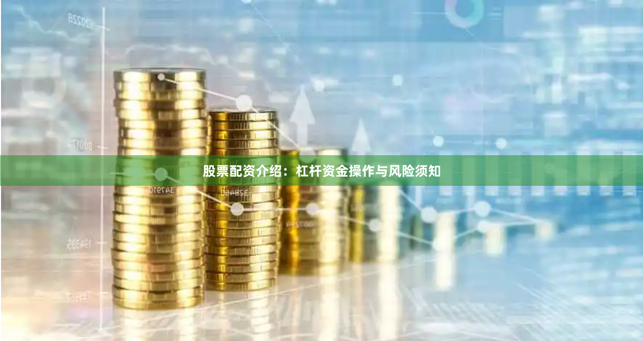 股票配资介绍：杠杆资金操作与风险须知