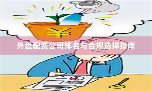 外盘配资公司排名与合规选择指南