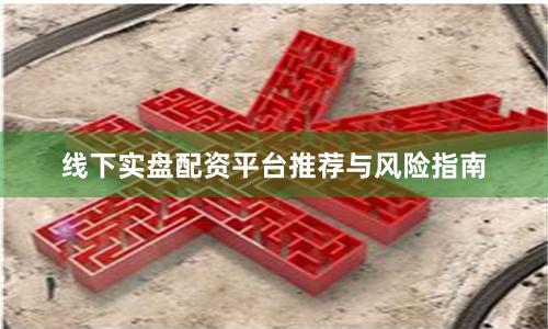 线下实盘配资平台推荐与风险指南