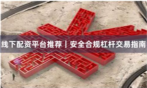 线下配资平台推荐｜安全合规杠杆交易指南
