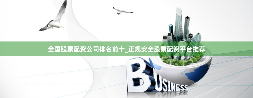 全国股票配资公司排名前十_正规安全股票配资平台推荐
