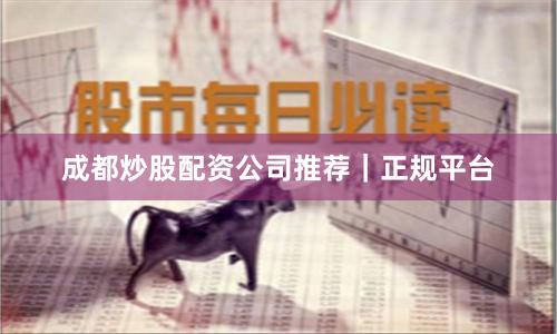 成都炒股配资公司推荐｜正规平台