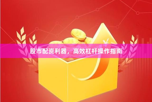 股市配资利器，高效杠杆操作指南