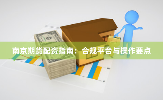 南京期货配资指南：合规平台与操作要点